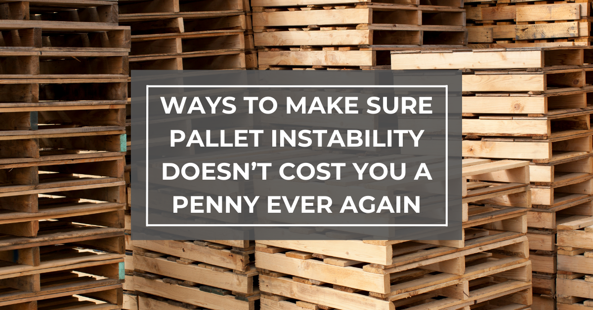 Ways To Make Sure Pallet Instability Doesn’t Cost You A Penny Ever Again